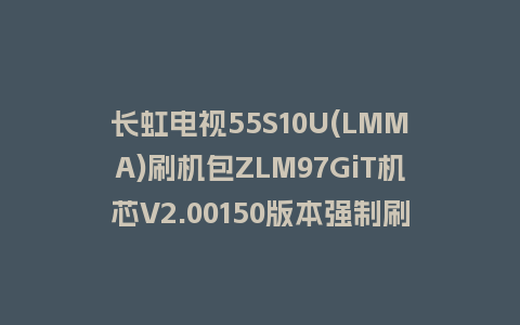 长虹电视55S10U(LMMA)刷机包ZLM97GiT机芯V2.00150版本强制刷机包救砖固件下载