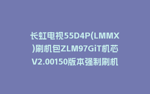 长虹电视55D4P(LMMX)刷机包ZLM97GiT机芯V2.00150版本强制刷机包救砖固件下载
