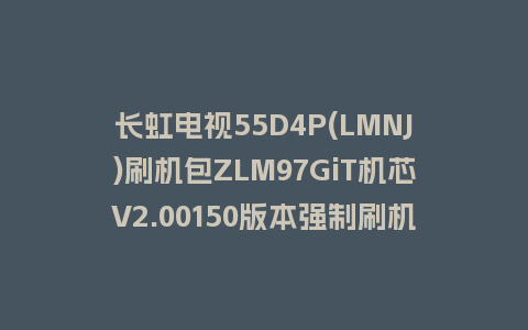 长虹电视55D4P(LMNJ)刷机包ZLM97GiT机芯V2.00150版本强制刷机包救砖固件下载