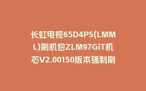 长虹电视65D4PS(LMML)刷机包ZLM97GiT机芯V2.00150版本强制刷机包救砖固件下载