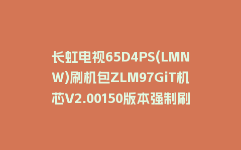 长虹电视65D4PS(LMNW)刷机包ZLM97GiT机芯V2.00150版本强制刷机包救砖固件下载