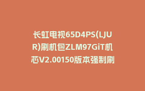 长虹电视65D4PS(LJUR)刷机包ZLM97GiT机芯V2.00150版本强制刷机包救砖固件下载