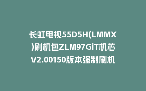 长虹电视55D5H(LMMX)刷机包ZLM97GiT机芯V2.00150版本强制刷机包救砖固件下载
