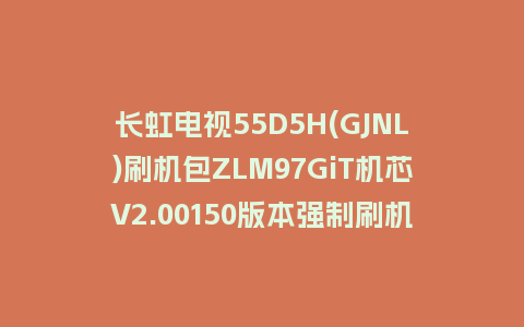 长虹电视55D5H(GJNL)刷机包ZLM97GiT机芯V2.00150版本强制刷机包救砖固件下载