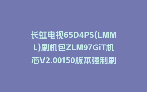 长虹电视65D4PS(LMML)刷机包ZLM97GiT机芯V2.00150版本强制刷机包救砖固件下载