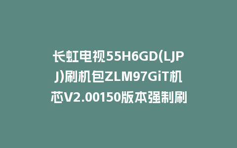 长虹电视55H6GD(LJPJ)刷机包ZLM97GiT机芯V2.00150版本强制刷机包救砖固件下载