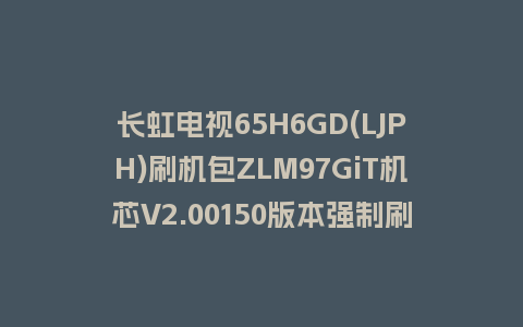 长虹电视65H6GD(LJPH)刷机包ZLM97GiT机芯V2.00150版本强制刷机包救砖固件下载