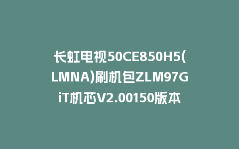 长虹电视50CE850H5(LMNA)刷机包ZLM97GiT机芯V2.00150版本强制刷机包救砖固件下载
