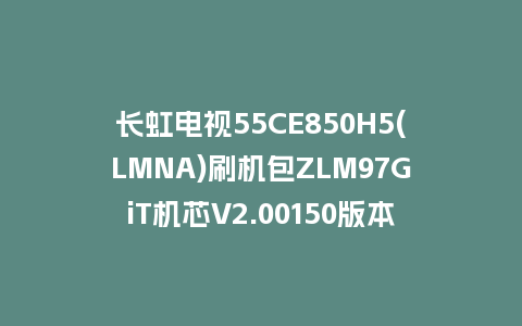 长虹电视55CE850H5(LMNA)刷机包ZLM97GiT机芯V2.00150版本强制刷机包救砖固件下载