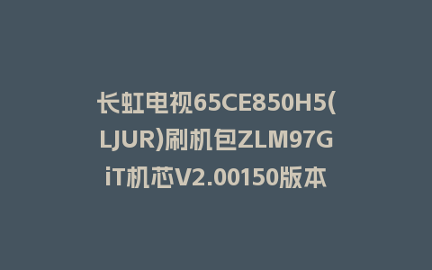 长虹电视65CE850H5(LJUR)刷机包ZLM97GiT机芯V2.00150版本强制刷机包救砖固件下载