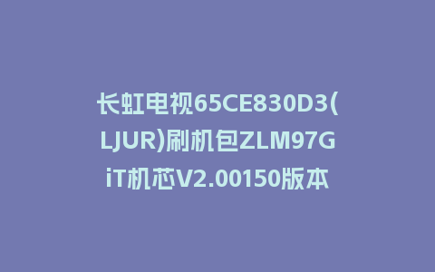 长虹电视65CE830D3(LJUR)刷机包ZLM97GiT机芯V2.00150版本强制刷机包救砖固件下载