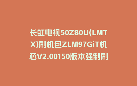 长虹电视50Z80U(LMTX)刷机包ZLM97GiT机芯V2.00150版本强制刷机包救砖固件下载