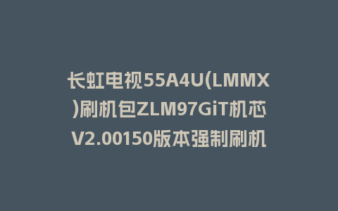 长虹电视55A4U(LMMX)刷机包ZLM97GiT机芯V2.00150版本强制刷机包救砖固件下载