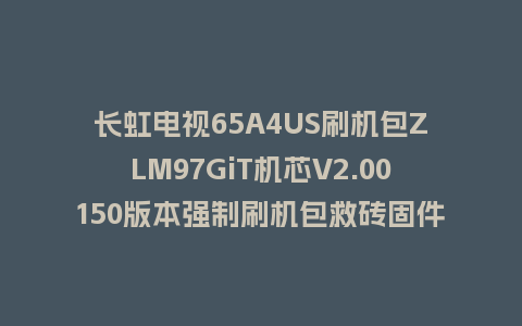 长虹电视65A4US刷机包ZLM97GiT机芯V2.00150版本强制刷机包救砖固件下载