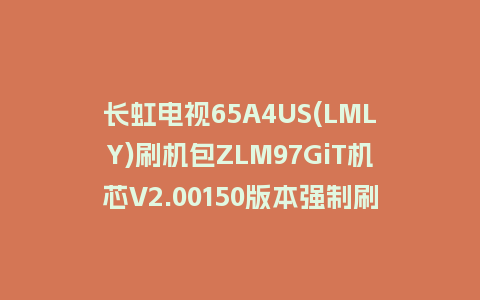 长虹电视65A4US(LMLY)刷机包ZLM97GiT机芯V2.00150版本强制刷机包救砖固件下载