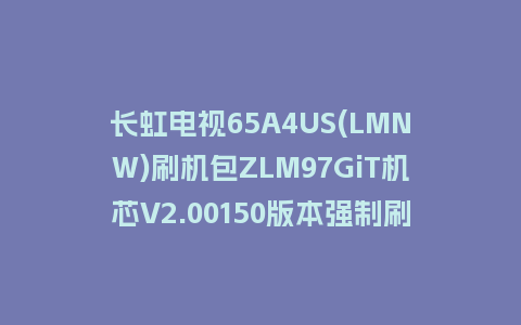 长虹电视65A4US(LMNW)刷机包ZLM97GiT机芯V2.00150版本强制刷机包救砖固件下载