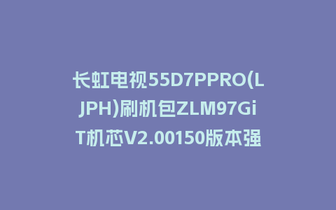 长虹电视55D7PPRO(LJPH)刷机包ZLM97GiT机芯V2.00150版本强制刷机包救砖固件下载