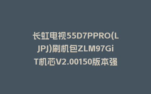 长虹电视55D7PPRO(LJPJ)刷机包ZLM97GiT机芯V2.00150版本强制刷机包救砖固件下载