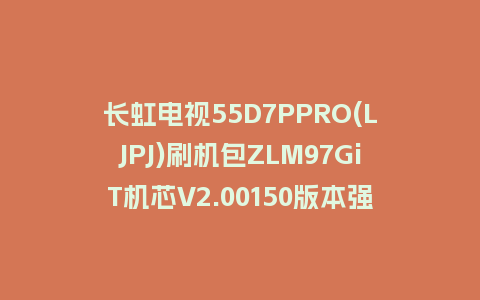 长虹电视55D7PPRO(LJPJ)刷机包ZLM97GiT机芯V2.00150版本强制刷机包救砖固件下载