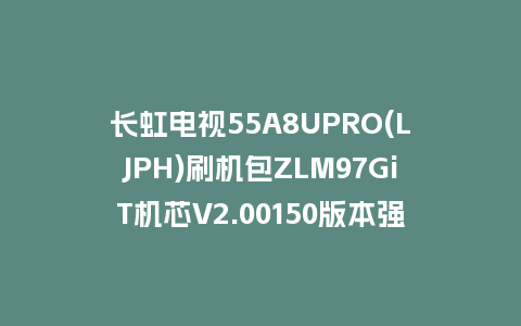 长虹电视55A8UPRO(LJPH)刷机包ZLM97GiT机芯V2.00150版本强制刷机包救砖固件下载