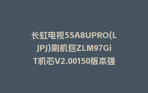 长虹电视55A8UPRO(LJPJ)刷机包ZLM97GiT机芯V2.00150版本强制刷机包救砖固件下载