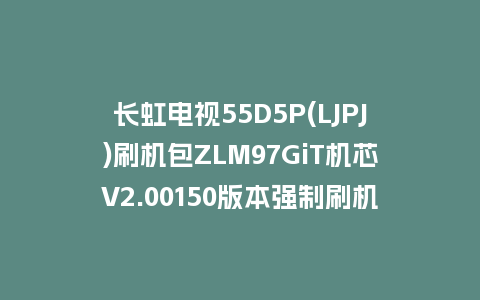 长虹电视55D5P(LJPJ)刷机包ZLM97GiT机芯V2.00150版本强制刷机包救砖固件下载