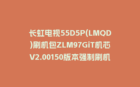 长虹电视55D5P(LMQD)刷机包ZLM97GiT机芯V2.00150版本强制刷机包救砖固件下载