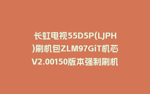 长虹电视55D5P(LJPH)刷机包ZLM97GiT机芯V2.00150版本强制刷机包救砖固件下载