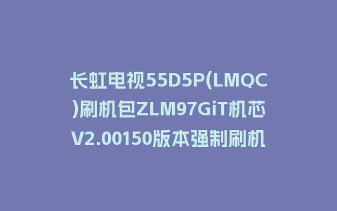 长虹电视55D5P(LMQC)刷机包ZLM97GiT机芯V2.00150版本强制刷机包救砖固件下载