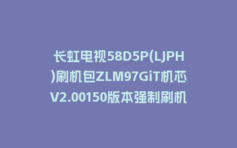 长虹电视58D5P(LJPH)刷机包ZLM97GiT机芯V2.00150版本强制刷机包救砖固件下载
