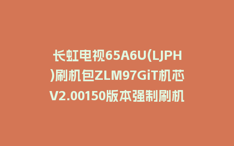 长虹电视65A6U(LJPH)刷机包ZLM97GiT机芯V2.00150版本强制刷机包救砖固件下载