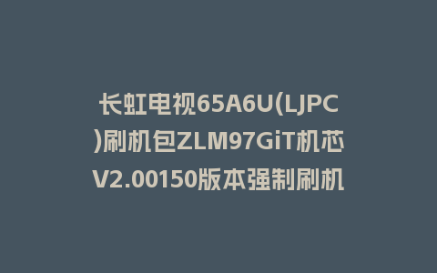 长虹电视65A6U(LJPC)刷机包ZLM97GiT机芯V2.00150版本强制刷机包救砖固件下载