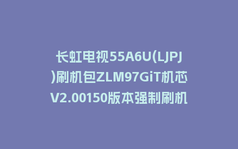 长虹电视55A6U(LJPJ)刷机包ZLM97GiT机芯V2.00150版本强制刷机包救砖固件下载