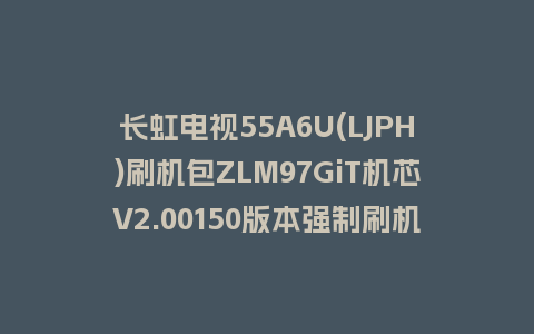 长虹电视55A6U(LJPH)刷机包ZLM97GiT机芯V2.00150版本强制刷机包救砖固件下载