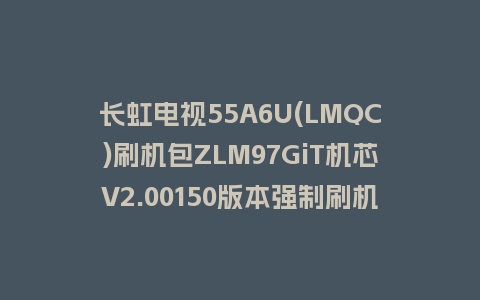 长虹电视55A6U(LMQC)刷机包ZLM97GiT机芯V2.00150版本强制刷机包救砖固件下载