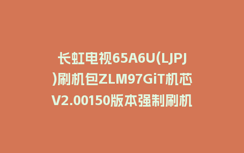 长虹电视65A6U(LJPJ)刷机包ZLM97GiT机芯V2.00150版本强制刷机包救砖固件下载