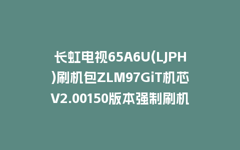 长虹电视65A6U(LJPH)刷机包ZLM97GiT机芯V2.00150版本强制刷机包救砖固件下载
