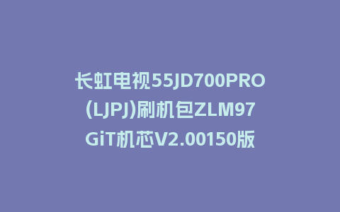 长虹电视55JD700PRO(LJPJ)刷机包ZLM97GiT机芯V2.00150版本强制刷机包救砖固件下载