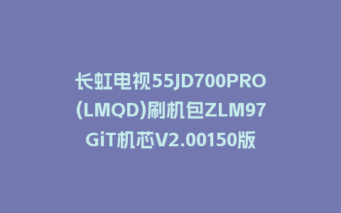 长虹电视55JD700PRO(LMQD)刷机包ZLM97GiT机芯V2.00150版本强制刷机包救砖固件下载