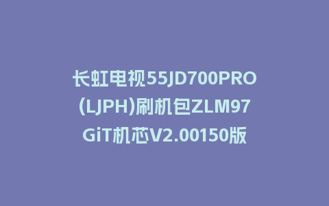 长虹电视55JD700PRO(LJPH)刷机包ZLM97GiT机芯V2.00150版本强制刷机包救砖固件下载