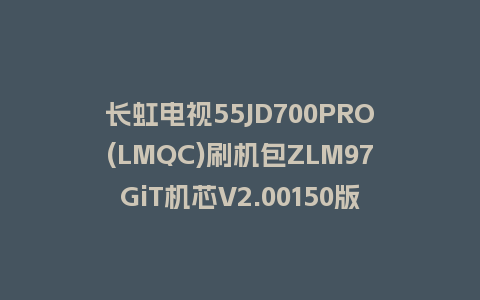 长虹电视55JD700PRO(LMQC)刷机包ZLM97GiT机芯V2.00150版本强制刷机包救砖固件下载