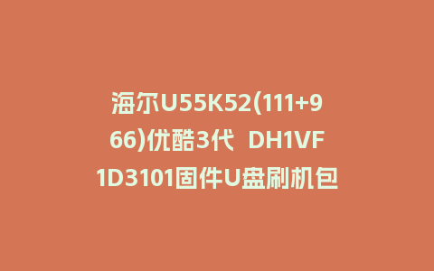 海尔U55K52(111+966)优酷3代  DH1VF1D3101固件U盘刷机包