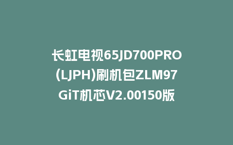 长虹电视65JD700PRO(LJPH)刷机包ZLM97GiT机芯V2.00150版本强制刷机包救砖固件下载