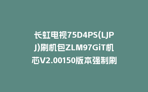 长虹电视75D4PS(LJPJ)刷机包ZLM97GiT机芯V2.00150版本强制刷机包救砖固件下载