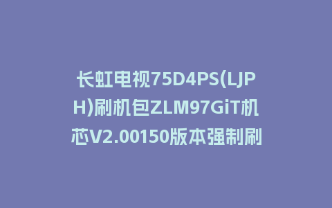 长虹电视75D4PS(LJPH)刷机包ZLM97GiT机芯V2.00150版本强制刷机包救砖固件下载