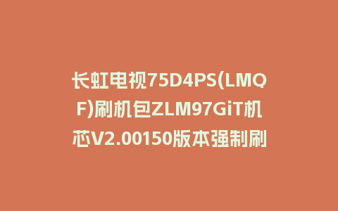 长虹电视75D4PS(LMQF)刷机包ZLM97GiT机芯V2.00150版本强制刷机包救砖固件下载