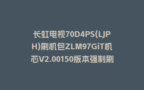 长虹电视70D4PS(LJPH)刷机包ZLM97GiT机芯V2.00150版本强制刷机包救砖固件下载