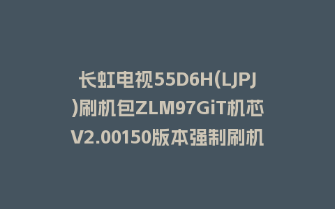 长虹电视55D6H(LJPJ)刷机包ZLM97GiT机芯V2.00150版本强制刷机包救砖固件下载