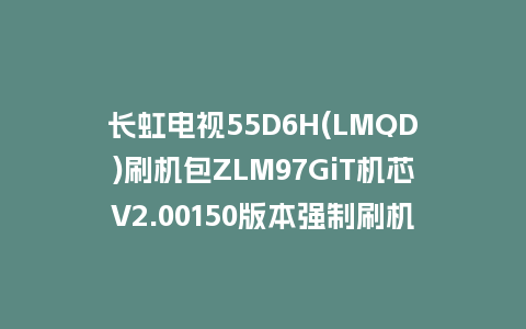长虹电视55D6H(LMQD)刷机包ZLM97GiT机芯V2.00150版本强制刷机包救砖固件下载