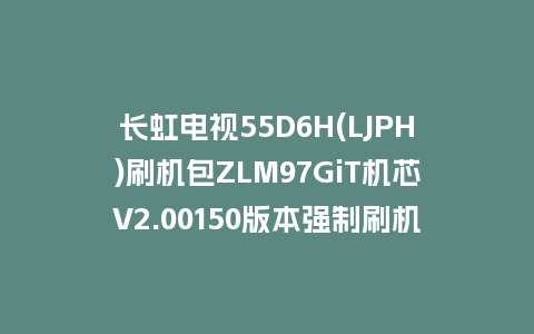 长虹电视55D6H(LJPH)刷机包ZLM97GiT机芯V2.00150版本强制刷机包救砖固件下载